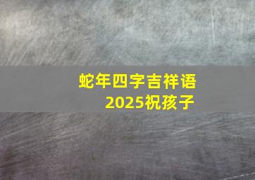 蛇年四字吉祥语 2025祝孩子